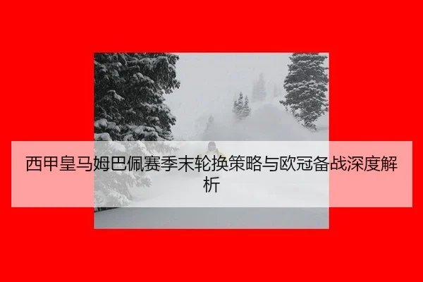西甲皇马姆巴佩赛季末轮换策略与欧冠备战深度解析