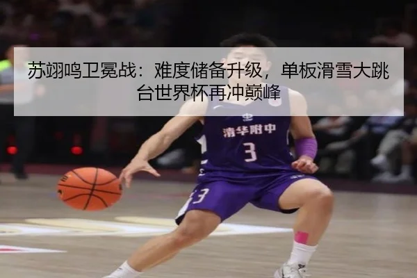 苏翊鸣卫冕战：难度储备升级，单板滑雪大跳台世界杯再冲巅峰