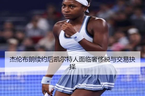 杰伦布朗续约后凯尔特人面临奢侈税与交易抉择