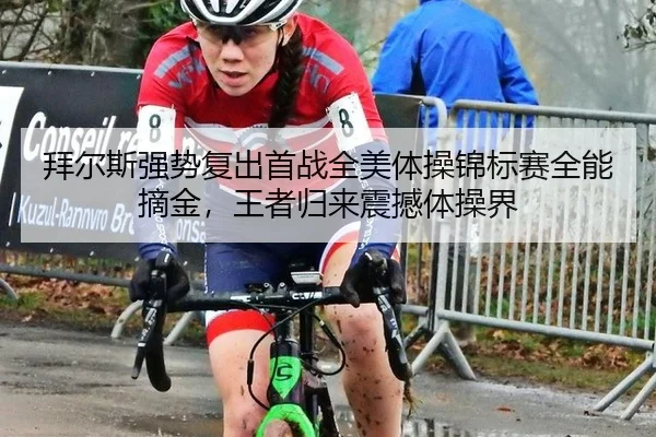 拜尔斯强势复出首战全美体操锦标赛全能摘金，王者归来震撼体操界