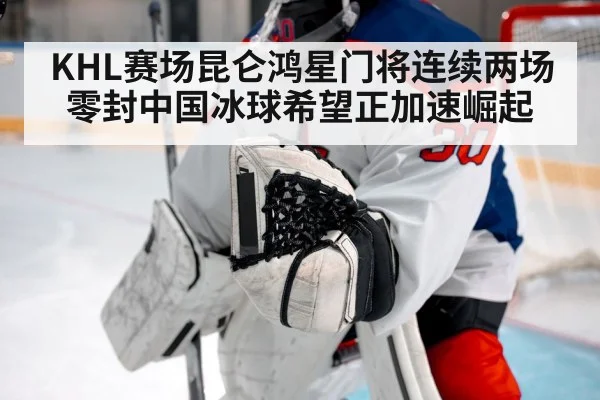 KHL赛场昆仑鸿星门将连续两场零封中国冰球希望正加速崛起