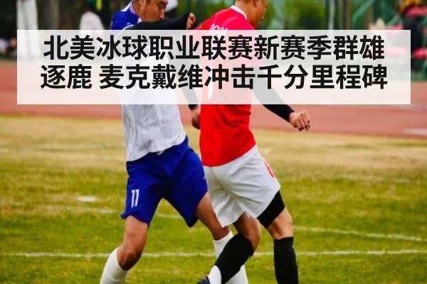 北美冰球职业联赛新赛季群雄逐鹿 麦克戴维冲击千分里程碑