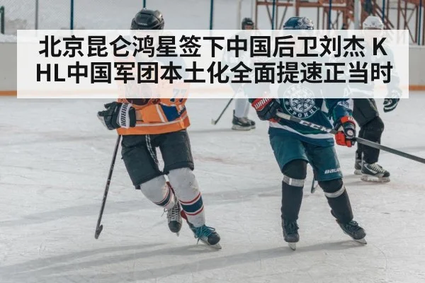 北京昆仑鸿星签下中国后卫刘杰 KHL中国军团本土化全面提速正当时