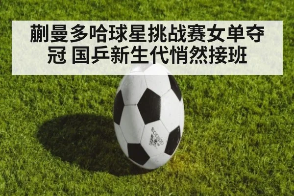 蒯曼多哈球星挑战赛女单夺冠 国乒新生代悄然接班