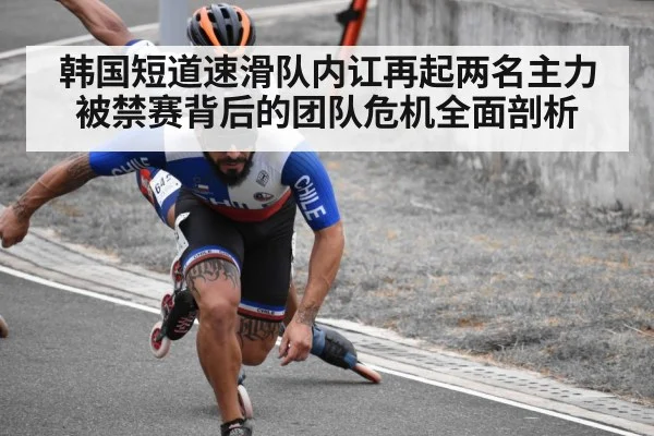 韩国短道速滑队内讧再起两名主力被禁赛背后的团队危机全面剖析