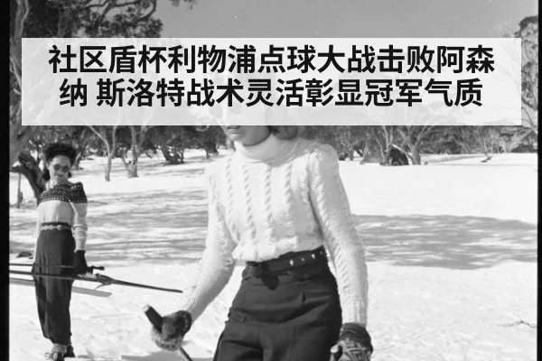 社区盾杯利物浦点球大战击败阿森纳 斯洛特战术灵活彰显冠军气质